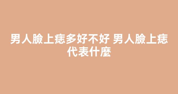 男人臉上痣多好不好 男人臉上痣代表什麼